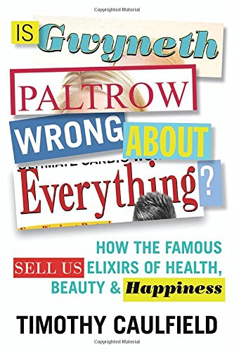 Is Gwyneth Paltrow Wrong About Everything?: How the Famous Sell Us Elixirs of Health, Beauty &amp; Happiness by Timothy Caulfield
