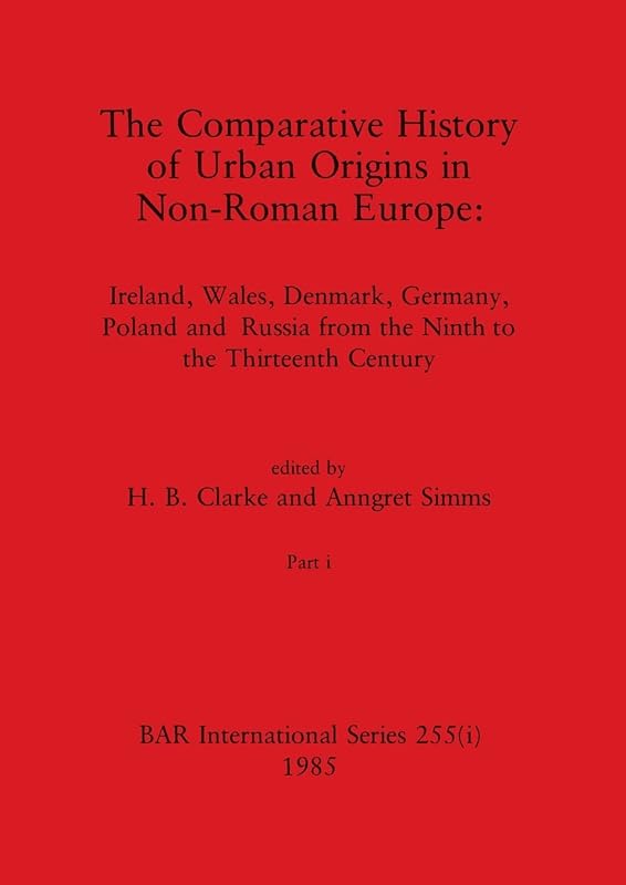 The Comparative History of Urban Origins in Non-Roman Europe, Part i: Ireland, Wales, Denmark, Germany, Poland and Russia from the Ninth to the Thirteenth Century (BAR International) by H B Clarke