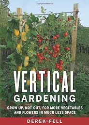 Vertical Gardening: Grow Up, Not Out, for More Vegetables and Flowers in Much Less Space