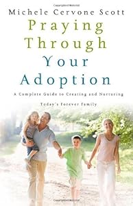Praying Through Your Adoption: A Complete Guide to Creating and Nurturing Today's Forever Family by Michele Cervone Scott