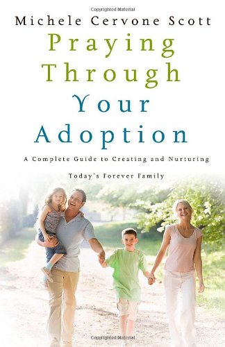 Praying Through Your Adoption: A Complete Guide to Creating and Nurturing Today's Forever Family by Michele Cervone Scott