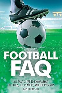 Football FAQ: All Thats Left to Know About the Clubs, the Players, and the Rivalries by Dave Thompson