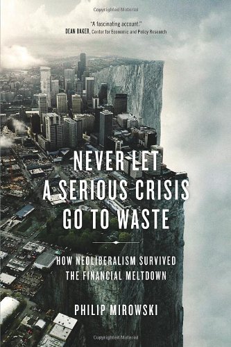 Never Let a Serious Crisis Go to Waste: How Neoliberalism Survived the Financial Meltdown by Philip Mirowski