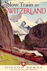 Slow Train to Switzerland: One Tour, Two Trips, 150 Years - and a World of Change Apart by Diccon Bewes
