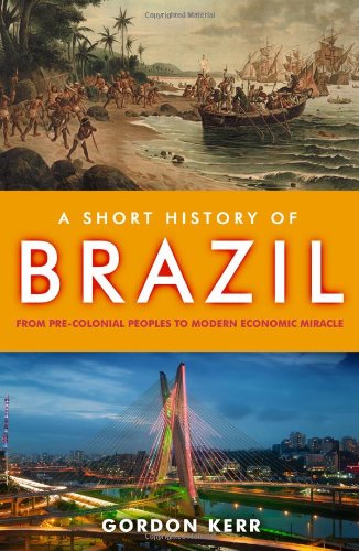 A Short History of Brazil: From Pre-Colonial Peoples to Modern Economic Miracle by Gordon Kerr