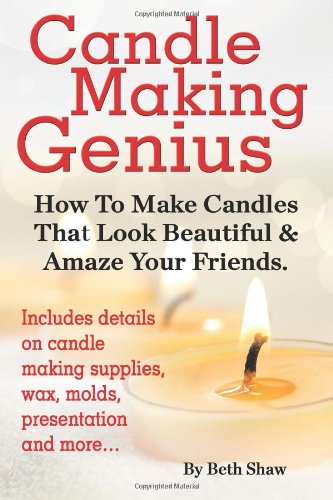 Candle Making Genius - How to Make Candles That Look Beautiful &amp; Amaze Your Friends by Beth Shaw