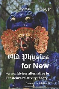 Old Physics for New: a worldview alternative to Einstein's relativity theory by Thomas E. Phipps