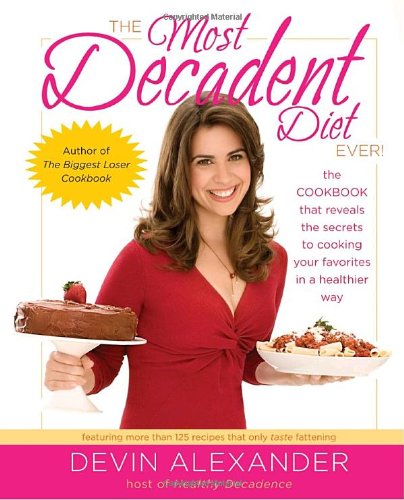 The Most Decadent Diet Ever!: The cookbook that reveals the secrets to cooking your favorites in a healthier way by Devin Alexander
