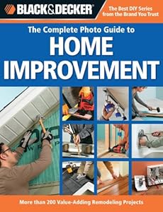 Black &amp; Decker The Complete Photo Guide to Home Improvement: More Than 200 Value-adding Remodeling Projects