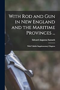 With Rod and Gun in New England and the Maritime Provinces ...: With Valuble Supplementary Chapters by Edward Augustus Samuels