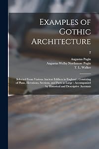 Examples of Gothic Architecture: Selected From Various Ancient Edifices in England: Consisting of Plans, Elevations, Sections, and Parts at Large: Accompanied by Historical and Descriptive Accounts; 2 by Augustus 1762-1832 Pugin