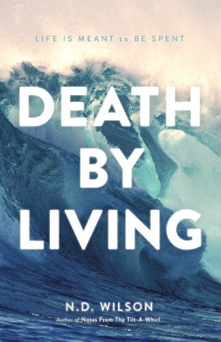 Death by Living: Life Is Meant to Be Spent by N. D. Wilson