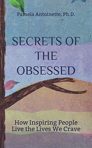 Secrets of the Obsessed: How Inspiring People Live the Lives We Crave by Pamela Antoinette, Ph.D.
