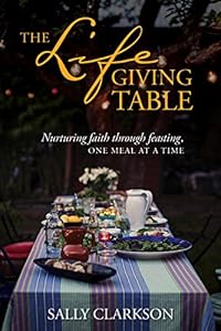 The Lifegiving Table: Nurturing Faith through Feasting, One Meal at a Time