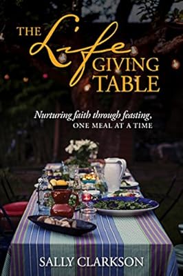 The Lifegiving Table: Nurturing Faith through Feasting, One Meal at a Time