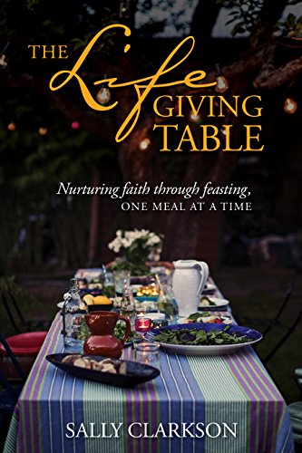 The Lifegiving Table: Nurturing Faith through Feasting, One Meal at a Time by SALLY CLARKSON