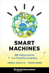 Smart Machines: IBM's Watson and the Era of Cognitive Computing by John E. Kelly III