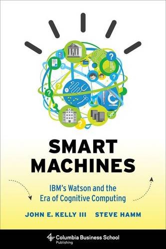 Smart Machines: IBM's Watson and the Era of Cognitive Computing by John E. Kelly III