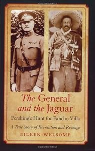 The General and the Jaguar: Pershing's Hunt for Pancho Villa: A True Story of Revolution and Revenge