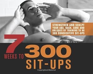 7 Weeks to 300 Sit-Ups: Strengthen and Sculpt Your Abs, Back, Core and Obliques by Training to Do 300 Consecutive Sit-Ups