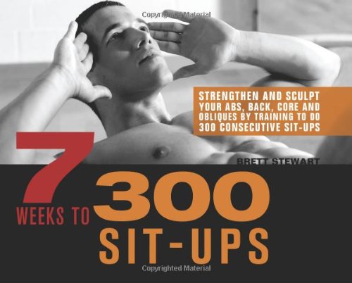 7 Weeks to 300 Sit-Ups: Strengthen and Sculpt Your Abs, Back, Core and Obliques by Training to Do 300 Consecutive Sit-Ups by Brett Stewart