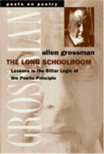 The Long Schoolroom: Lessons in the Bitter Logic of the Poetic Principle (Poets On Poetry) by Allen Grossman