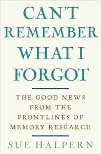Can't Remember What I Forgot: The Good News from the Front Lines of Memory Research