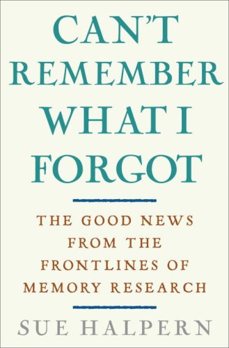 Can't Remember What I Forgot: The Good News from the Front Lines of Memory Research by Sue Halpern