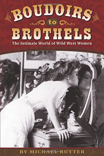 Boudoirs to Brothels: The Intimate World of Wild West Women by Michael Rutter