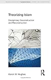 Aaron Hughes, "Theorizing Islam: Disciplinary Deconstruction and Reconstruction" (Equinox, 2012)