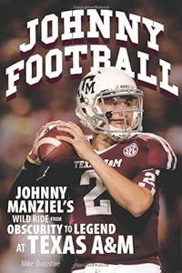 Johnny Football: Johnny Manziel's Wild Ride from Obscurity to Legend at Texas A&amp;M by Mike Shropshire