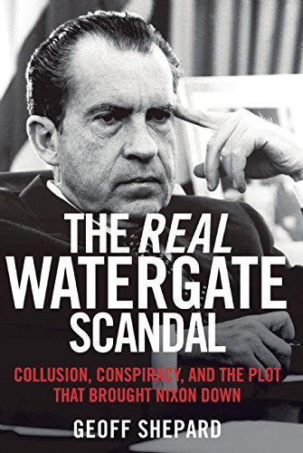 The Real Watergate Scandal: Collusion, Conspiracy, and the Plot That Brought Nixon Down by Geoff Shepard