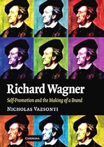 Richard Wagner: Self-Promotion and the Making of a Brand by Nicholas Vazsonyi