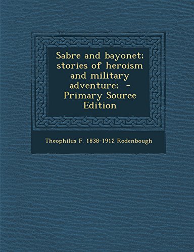 Sabre and Bayonet; Stories of Heroism and Military Adventure; - Primary Source Edition -  Theophilus F. 1838-1912 Rodenbough