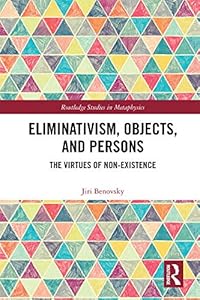 Eliminativism, Objects, and Persons: The Virtues of Non-Existence (Routledge Studies in Metaphysics) by Jiri Benovsky