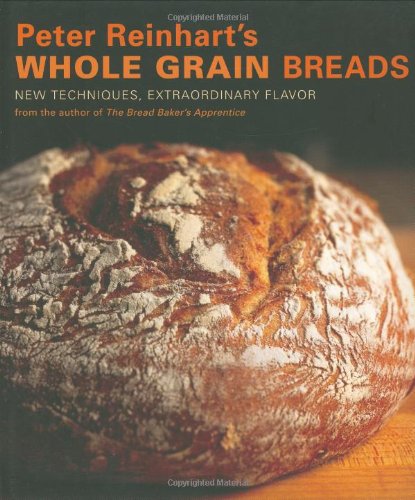 Peter Reinhart's Whole Grain Breads: New Techniques, Extraordinary Flavor by Peter Reinhart