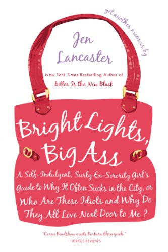 Bright Lights, Big Ass: A Self-Indulgent, Surly, Ex-Sorority Girl's Guide to Why it Often Sucks in the City, or Who are These Idiots and Why Do They All Live Next Door to Me? by Jen Lancaster