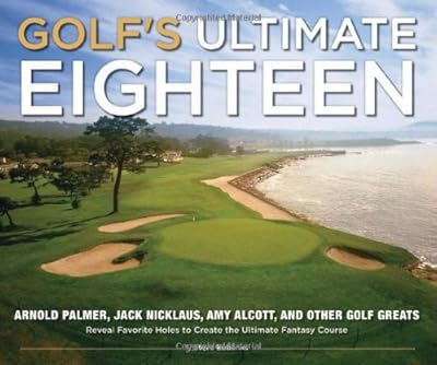 Golf's Ultimate Eighteen: Arnold Palmer, Jack Nicklaus, Amy Alcott, and Other Golf Greats Reveal Favorite Holes to Create the Ultimate Fantasy Course