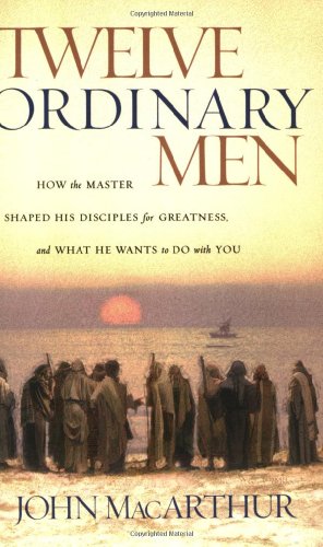 Twelve Ordinary Men: How the Master Shaped His Disciples for Greatness, and What He Wants to Do with You by John MacArthur