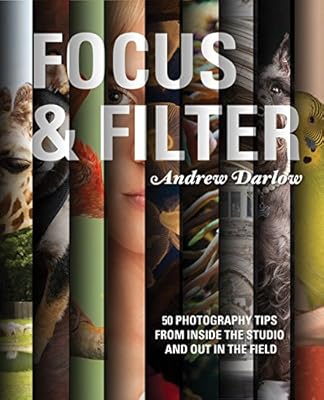 Focus and Filter: 50 Photography Tips from Inside the Studio and Out in the Field