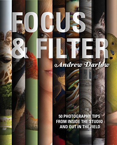 Focus and Filter: 50 Photography Tips from Inside the Studio and Out in the Field by Andrew Darlow