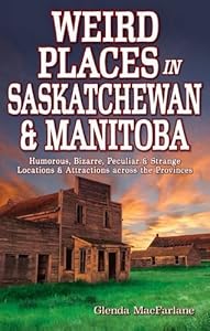 Weird Places in Saskatchewan and Manitoba: Humorous,Bizarre,Peculiar & Strange Locations & Attractions across the Provinces by Glenda MacFarlane