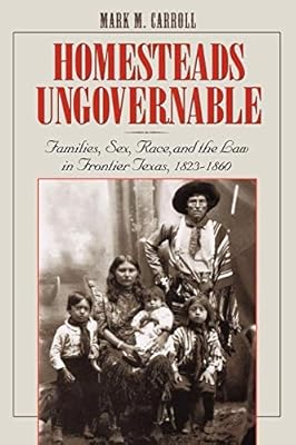 Homesteads Ungovernable: Families, Sex, Race, and the Law in Frontier Texas, 1823-1860 (Jack and Doris Smothers Series in Texas History, Life, and Culture Book 3)