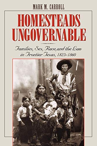 Homesteads Ungovernable: Families, Sex, Race, and the Law in Frontier Texas, 1823-1860 (Jack and Doris Smothers Series in Texas History, Life, and Culture Book 3) by Mark M. Carroll