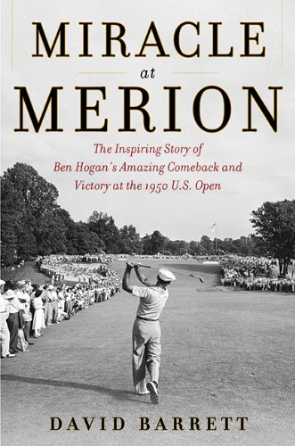 Miracle at Merion: The Inspiring Story of Ben Hogan's Amazing Comeback and Victory at the 1950 U.S. Open by David Barrett