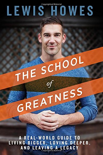 The School of Greatness: A Real-World Guide to Living Bigger, Loving Deeper, and Leaving a Legacy by Lewis Howes