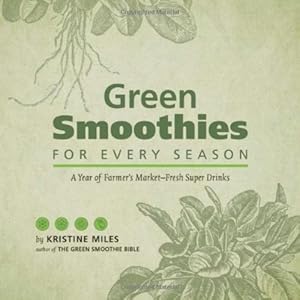Green Smoothies for Every Season: A Year of Farmers Market-Fresh Super Drinks