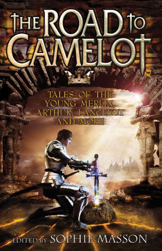The Road to Camelot: Tales of the Young Merlin, Arthur, Lancelot and More by Sophie Masson