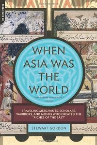 When Asia Was the World: Traveling Merchants, Scholars, Warriors, and Monks Who Created the "Riches of the "East"