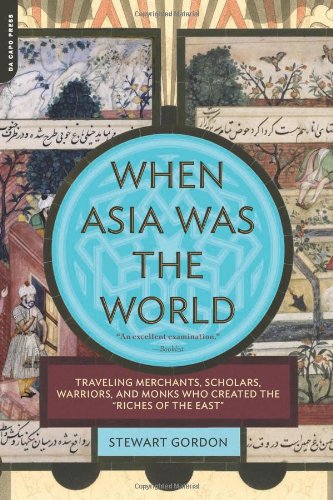 When Asia Was the World: Traveling Merchants, Scholars, Warriors, and Monks Who Created the "Riches of the "East" by Stewart Gordon